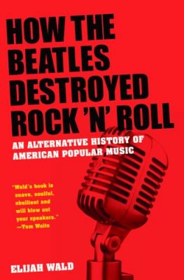 How The Beatles Destroyed Rock 'n' Roll: An Alternative History of American Popular Music