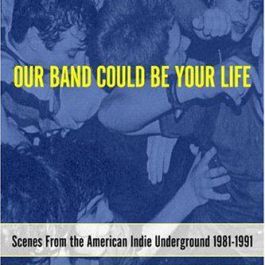 Our Band Could Be Your Life: Scenes from the American Indie Underground 1981-1991